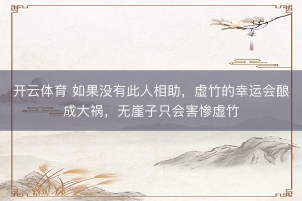 开云体育 如果没有此人相助，虚竹的幸运会酿成大祸，无崖子只会害惨虚竹