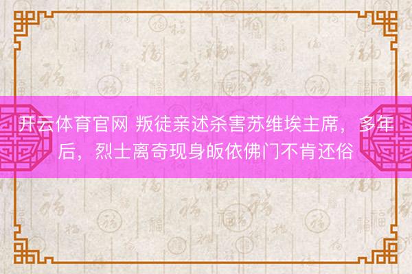 开云体育官网 叛徒亲述杀害苏维埃主席，多年后，烈士离奇现身皈依佛门不肯还俗