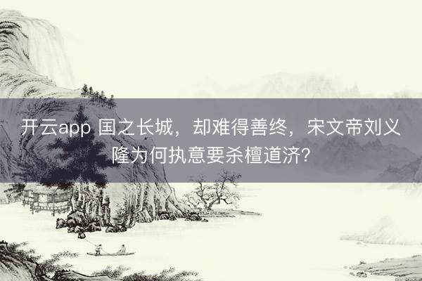 开云app 国之长城，却难得善终，宋文帝刘义隆为何执意要杀檀道济？