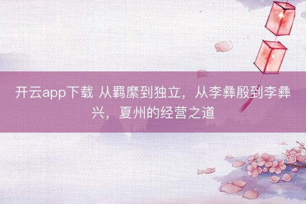 开云app下载 从羁縻到独立，从李彝殷到李彝兴，夏州的经营之道