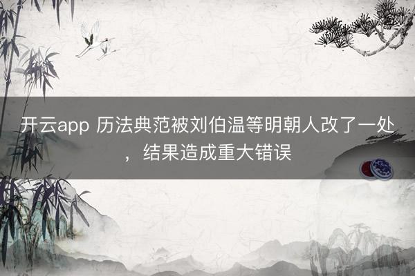 开云app 历法典范被刘伯温等明朝人改了一处，结果造成重大错误