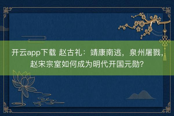 开云app下载 赵古礼：靖康南逃，泉州屠戮，赵宋宗室如何成为明代开国元勋？