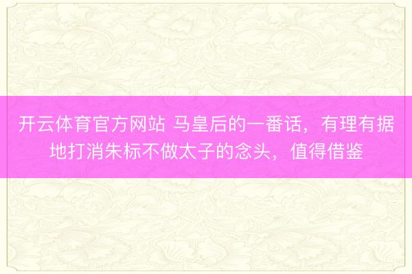 开云体育官方网站 马皇后的一番话，有理有据地打消朱标不做太子的念头，值得借鉴