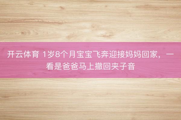 开云体育 1岁8个月宝宝飞奔迎接妈妈回家，一看是爸爸马上撤回夹子音