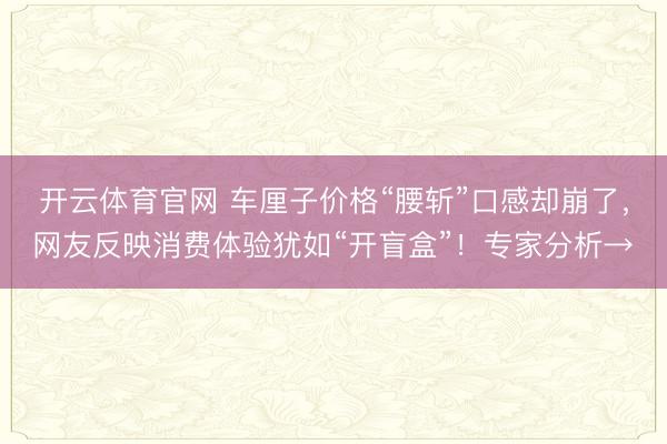开云体育官网 车厘子价格“腰斩”口感却崩了，网友反映消费体验犹如“开盲盒”！专家分析→