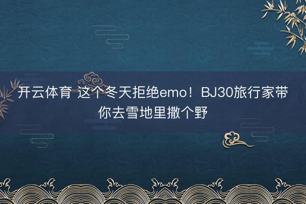 开云体育 这个冬天拒绝emo！BJ30旅行家带你去雪地里撒个野