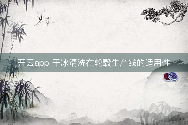 开云app 干冰清洗在轮毂生产线的适用性