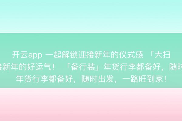 开云app 一起解锁迎接新年的仪式感 「大扫除」：扫掉烦恼，接新年的好运气！ 「备行装」年货行李都备好，随时出发，一路旺到家！