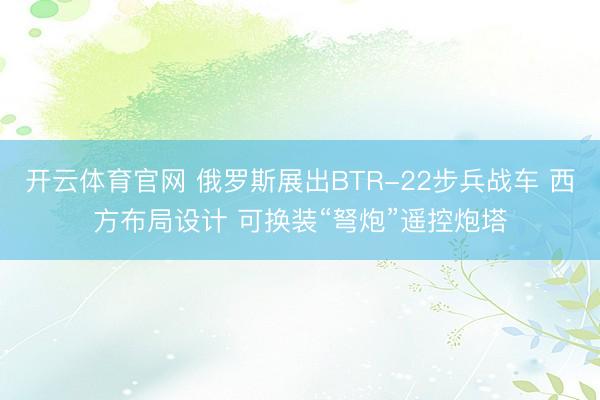 开云体育官网 俄罗斯展出BTR-22步兵战车 西方布局设计 可换装“弩炮”遥控炮塔