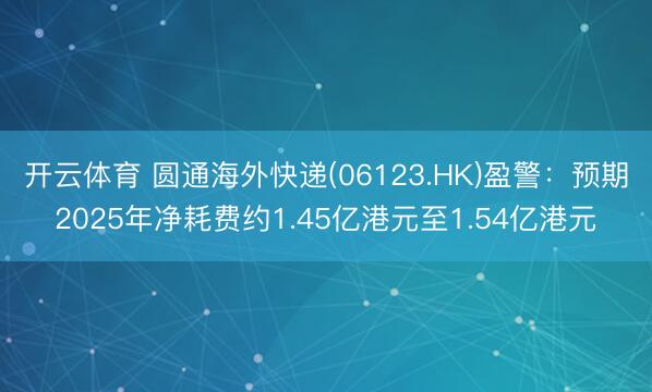 开云体育 圆通海外快递(06123.HK)盈警：预期2025年净耗费约1.45亿港元至1.54亿港元