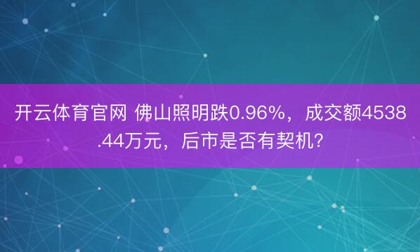 开云体育官网 佛山照明跌0.96%，成交额4538.44万元，后市是否有契机？