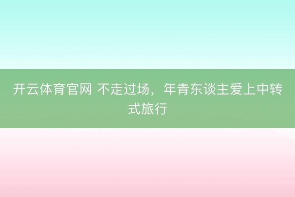 开云体育官网 不走过场，年青东谈主爱上中转式旅行