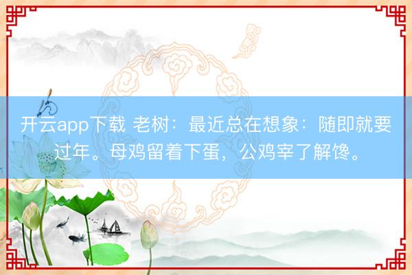开云app下载 老树：最近总在想象：随即就要过年。母鸡留着下蛋，公鸡宰了解馋。