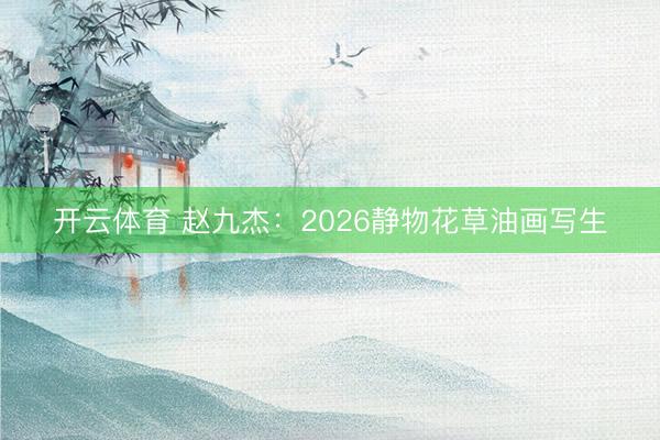 开云体育 赵九杰：2026静物花草油画写生