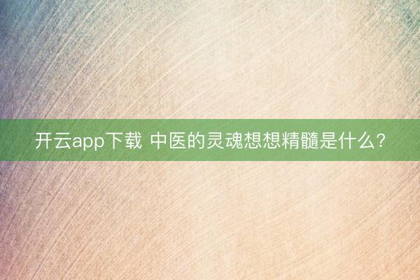 开云app下载 中医的灵魂想想精髓是什么?