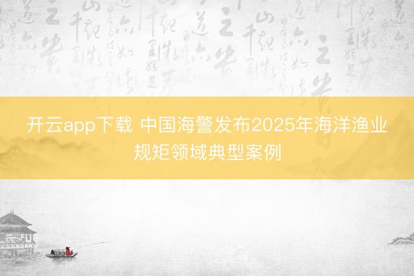开云app下载 中国海警发布2025年海洋渔业规矩领域典型案例
