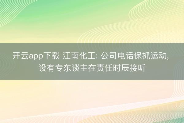 开云app下载 江南化工: 公司电话保抓运动, 设有专东谈主在责任时辰接听