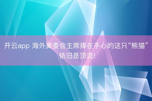 开云app 海外奥委会主席捧在手心的这只“熊猫” 依旧是顶流!