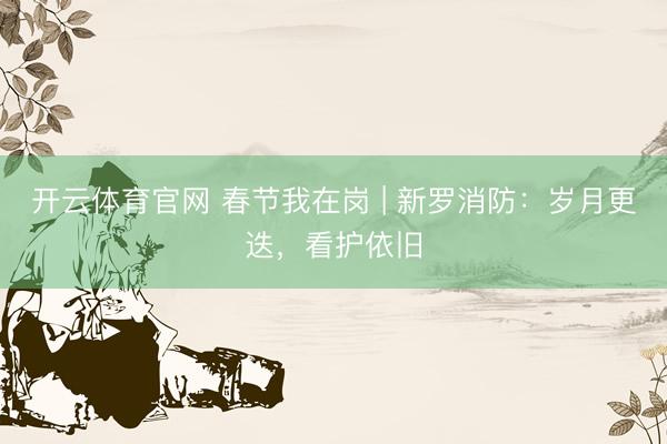 开云体育官网 春节我在岗 | 新罗消防：岁月更迭，看护依旧