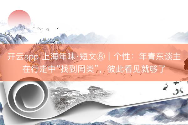 开云app 上海年味·短文⑧｜个性：年青东谈主在行走中“找到同类”，彼此看见就够了