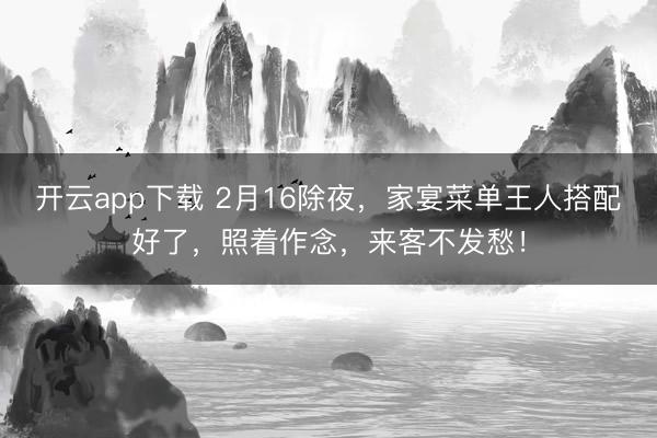 开云app下载 2月16除夜，家宴菜单王人搭配好了，照着作念，来客不发愁！