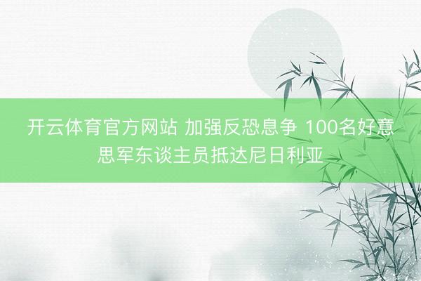 开云体育官方网站 加强反恐息争 100名好意思军东谈主员抵达尼日利亚