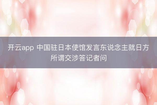 开云app 中国驻日本使馆发言东说念主就日方所谓交涉答记者问