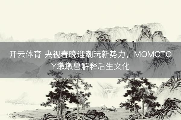开云体育 央视春晚迎潮玩新势力，MOMOTOY墩墩兽解释后生文化