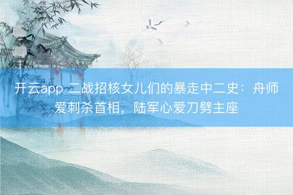 开云app 二战招核女儿们的暴走中二史：舟师爱刺杀首相，陆军心爱刀劈主座