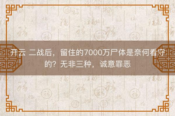 开云 二战后，留住的7000万尸体是奈何看守的？无非三种，诚意罪恶