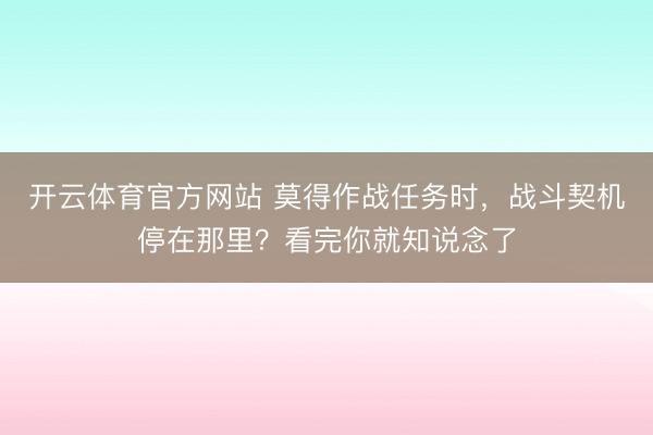 开云体育官方网站 莫得作战任务时，战斗契机停在那里？看完你就知说念了