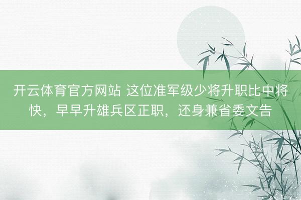 开云体育官方网站 这位准军级少将升职比中将快，早早升雄兵区正职，还身兼省委文告