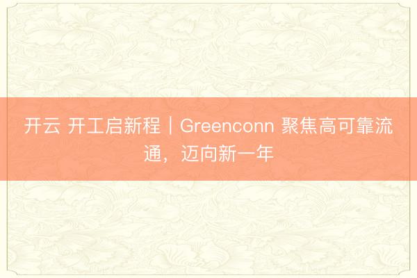 开云 开工启新程｜Greenconn 聚焦高可靠流通，迈向新一年
