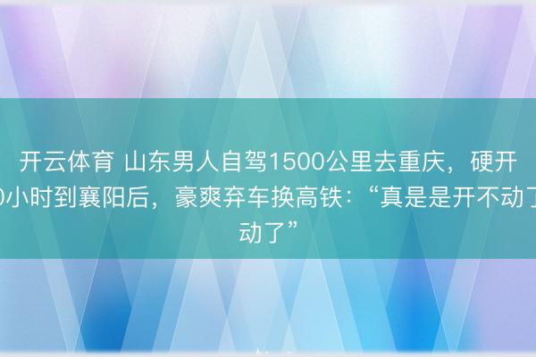 开云体育 山东男人自驾1500公里去重庆，硬开10小时到襄阳后，豪爽弃车换高铁：“真是是开不动了”