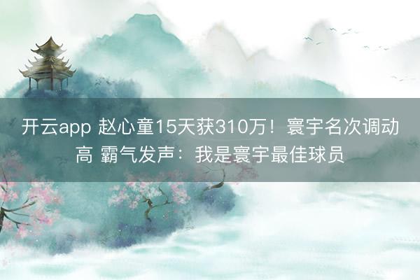 开云app 赵心童15天获310万！寰宇名次调动高 霸气发声：我是寰宇最佳球员