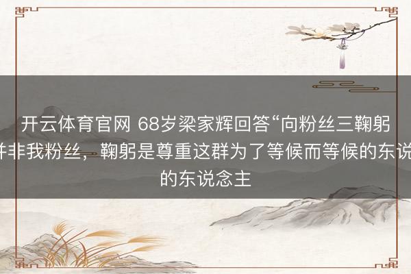 开云体育官网 68岁梁家辉回答“向粉丝三鞠躬”：并非我粉丝，鞠躬是尊重这群为了等候而等候的东说念主