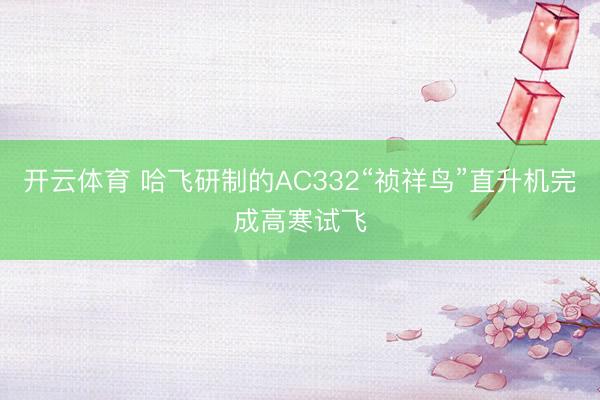 开云体育 哈飞研制的AC332“祯祥鸟”直升机完成高寒试飞