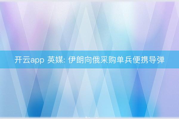 开云app 英媒: 伊朗向俄采购单兵便携导弹