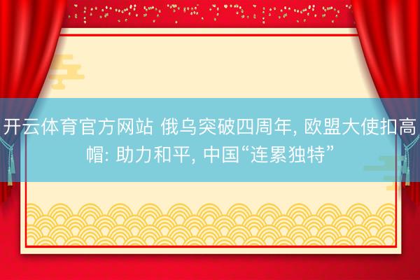 开云体育官方网站 俄乌突破四周年, 欧盟大使扣高帽: 助力和平, 中国“连累独特”