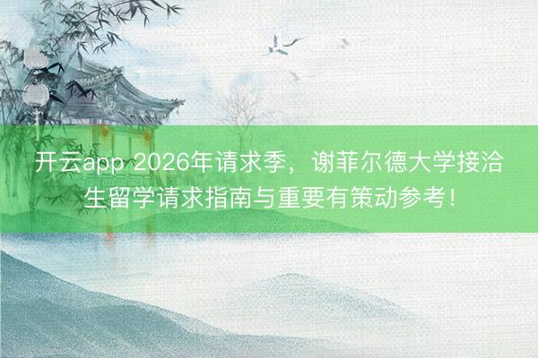 开云app 2026年请求季，谢菲尔德大学接洽生留学请求指南与重要有策动参考！