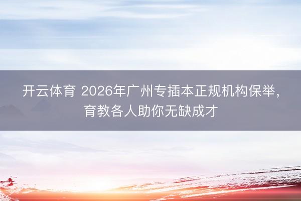 开云体育 2026年广州专插本正规机构保举,育教各人助你无缺成才