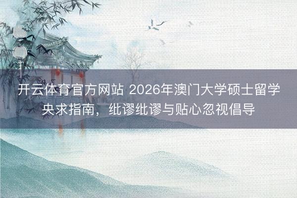 开云体育官方网站 2026年澳门大学硕士留学央求指南,纰谬纰谬与贴心忽视倡导