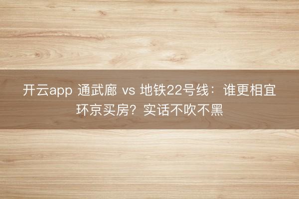开云app 通武廊 vs 地铁22号线：谁更相宜环京买房？实话不吹不黑