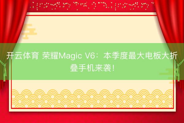 开云体育 荣耀Magic V6:本季度最大电板大折叠手机来袭!