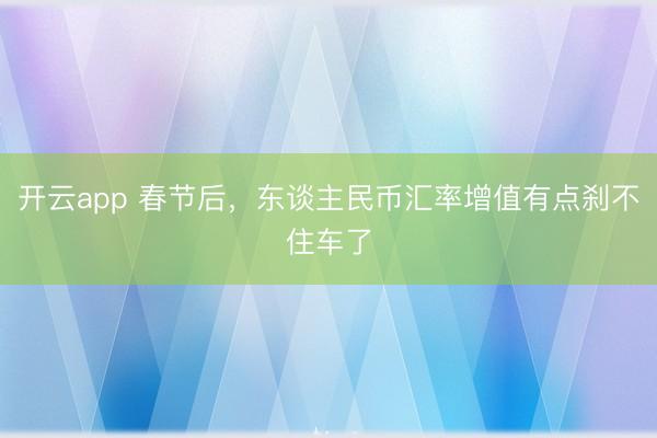 开云app 春节后,东谈主民币汇率增值有点刹不住车了