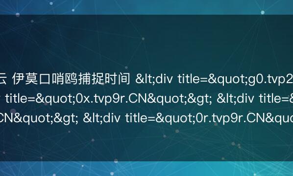 开云 伊莫口哨鸥捕捉时间 <div title="g0.tvp2y.CN"> <div title="0x.tvp9r.CN"> <div title="hs.tvp9r.CN"> <div title="0r.tvp9r.CN" /></div></div></div>