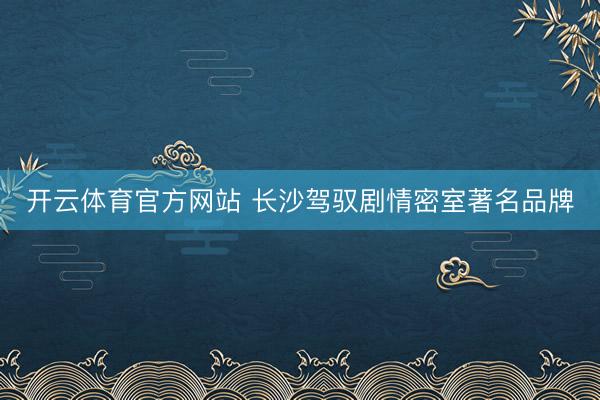 开云体育官方网站 长沙驾驭剧情密室著名品牌