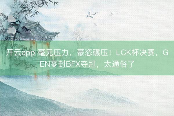 开云app 毫无压力，豪恣碾压！LCK杯决赛，GEN零封BFX夺冠，太通俗了