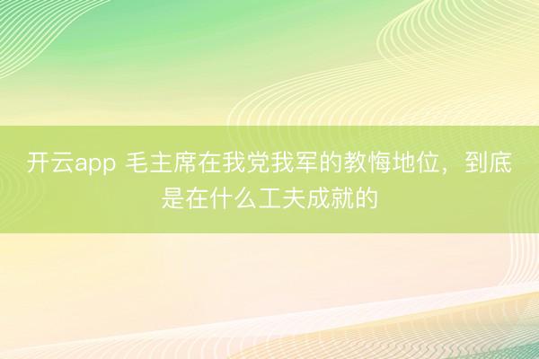 开云app 毛主席在我党我军的教悔地位，到底是在什么工夫成就的