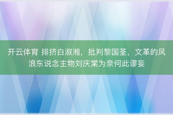 开云体育 排挤白淑湘，批判黎国荃，文革的风浪东说念主物刘庆棠为奈何此谬妄